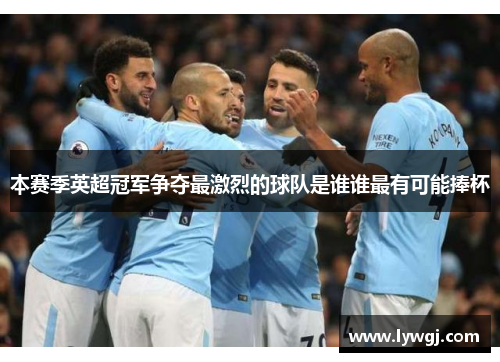 本赛季英超冠军争夺最激烈的球队是谁谁最有可能捧杯