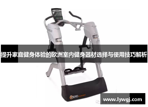 提升家庭健身体验的欧洲室内健身器材选择与使用技巧解析