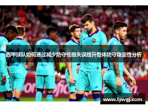 西甲球队如何通过减少防守低级失误提升整体防守稳定性分析