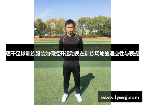 速干足球训练服装如何提升运动员在训练场地的适应性与表现